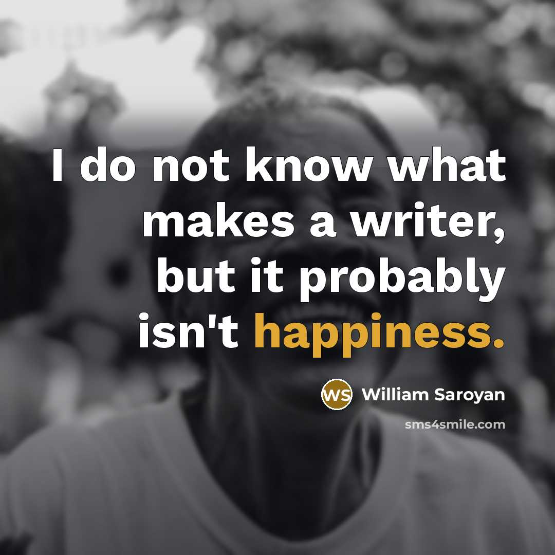 “I do not know what makes a writer, but it probably isn't happiness.” quote by William Saroyan