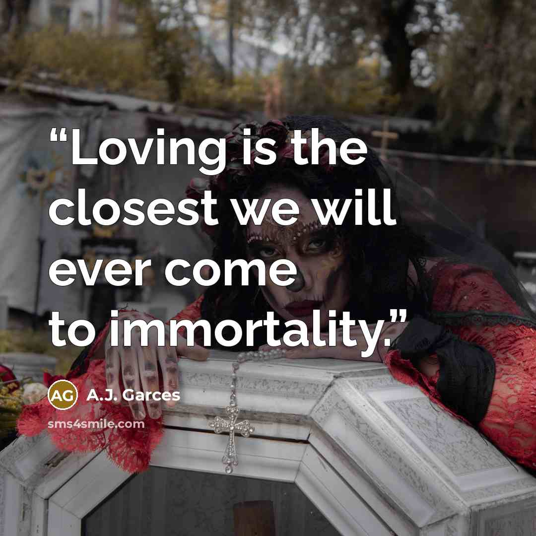 “Loving is the closest we will ever come to immortality.” quote by A.J. Garces