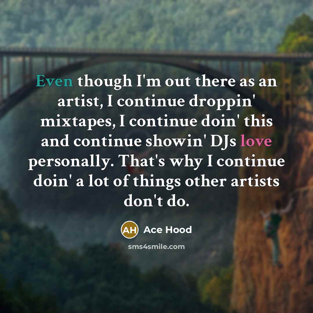 “Even though I'm out there as an artist, I continue droppin' mixtapes, I continue doin' this and continue showin' DJs love personally. That's why I continue doin' a lot of things other artists don't do.” quote by Ace Hood