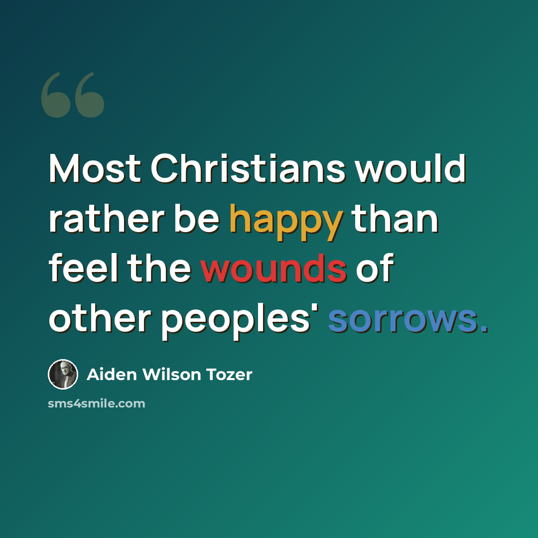 “Most Christians would rather be happy than feel the wounds of other peoples' sorrows.” quote by Aiden Wilson Tozer