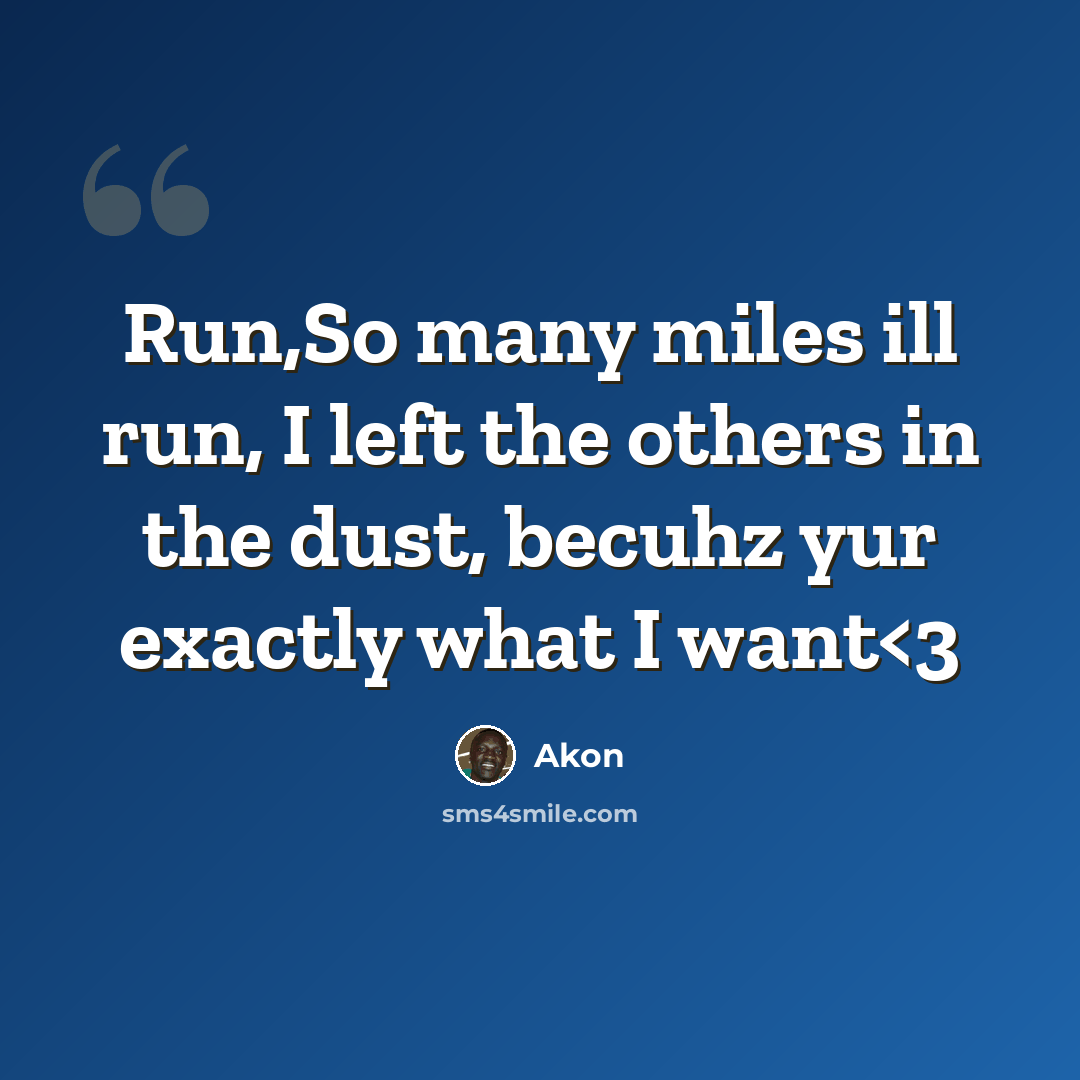 “Run,So many miles ill run, I left the others in the dust, becuhz yur exactly what I want” quote by Akon