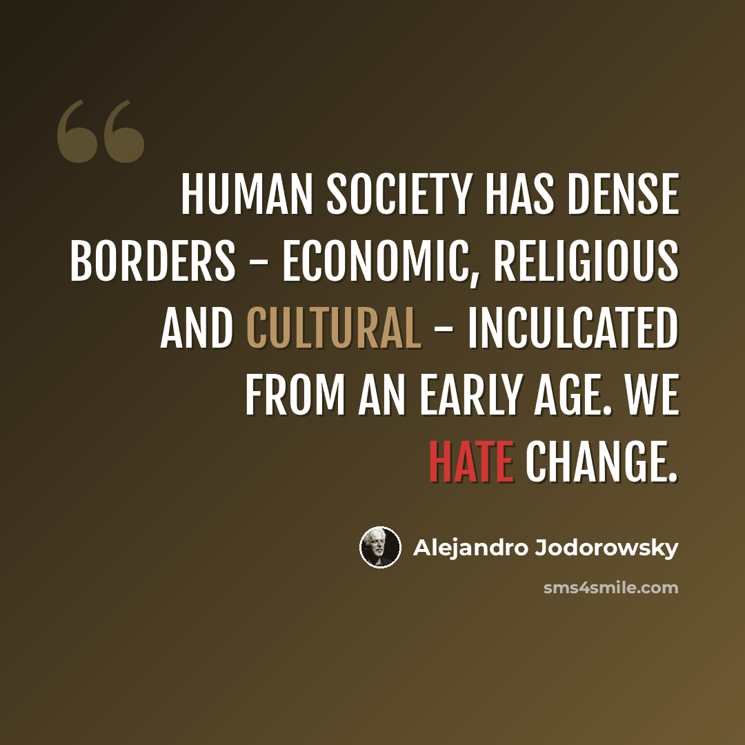 “Human society has dense borders - economic, religious and cultural - inculcated from an early age. We hate change.” quote by Alejandro Jodorowsky
