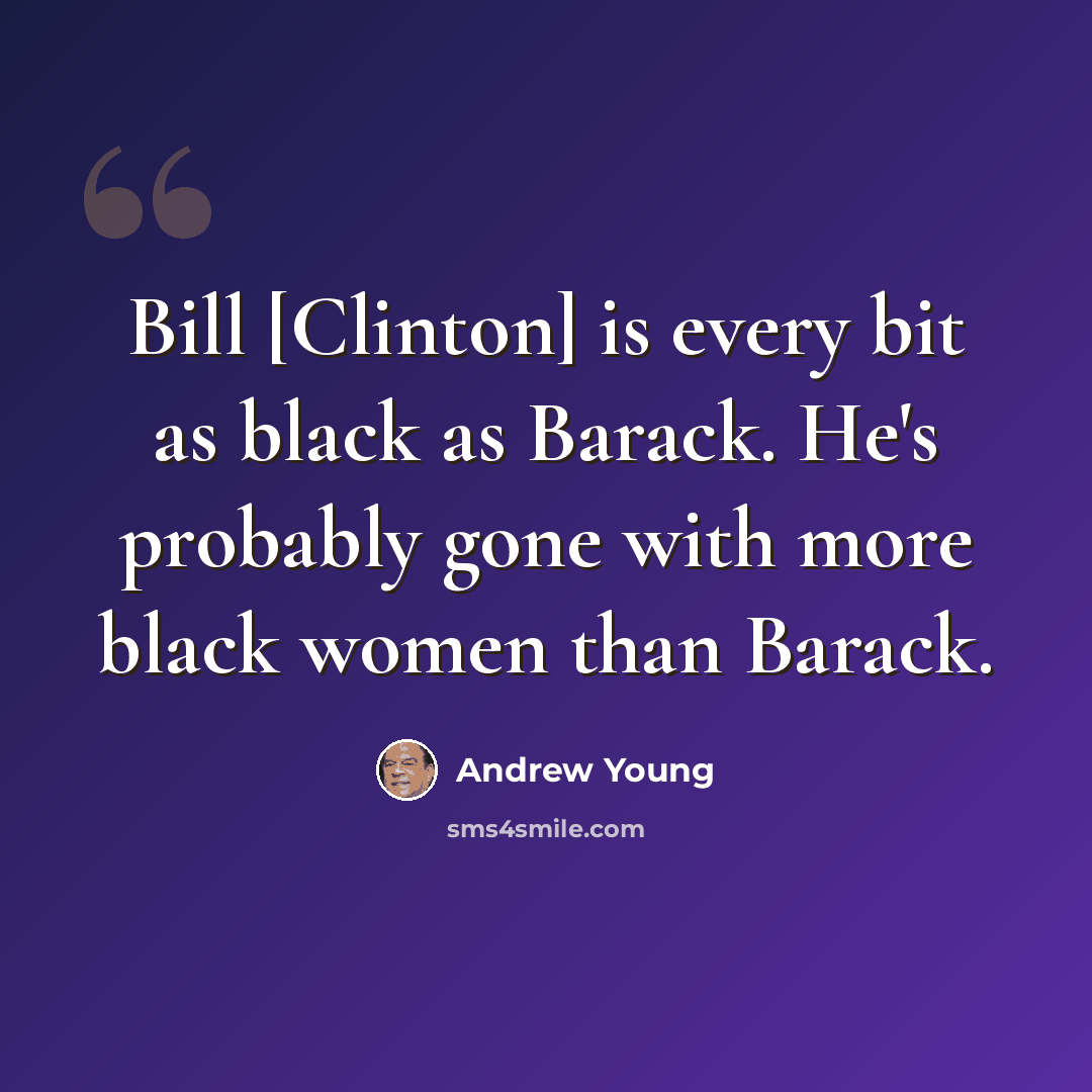 “Bill [Clinton] is every bit as black as Barack. He's probably gone with more black women than Barack.” quote by Andrew Young