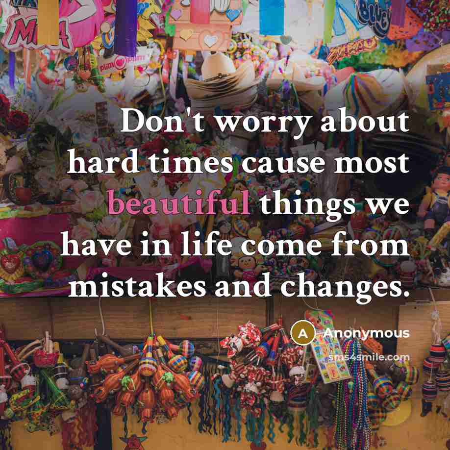 “Don't worry about hard times cause most beautiful things we have in life come from mistakes and changes.” quote by Anonymous