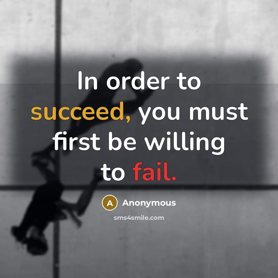 “In order to succeed, you must first be willing to fail.” quote by Anonymous