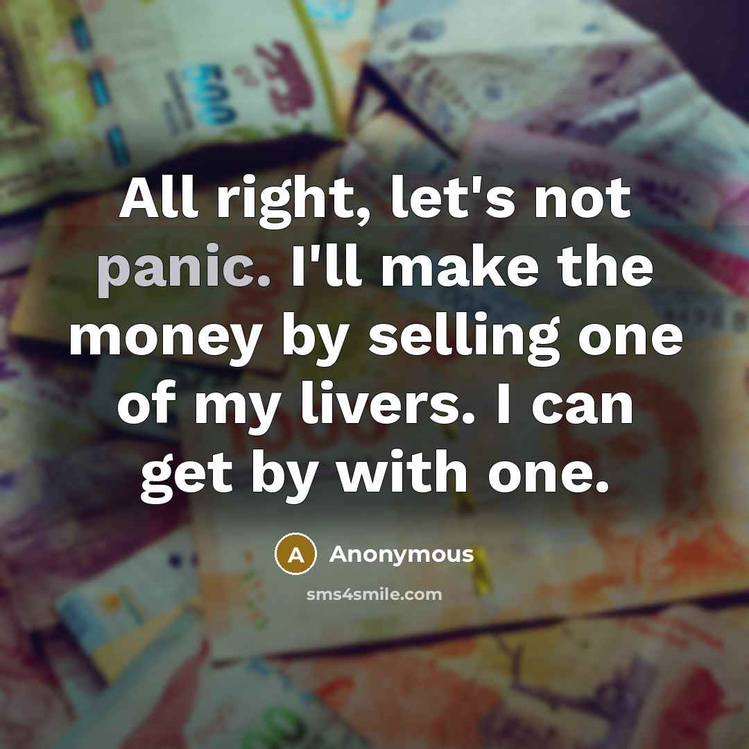 “All right, let's not panic. I'll make the money by selling one of my livers. I can get by with one.” quote by Anonymous