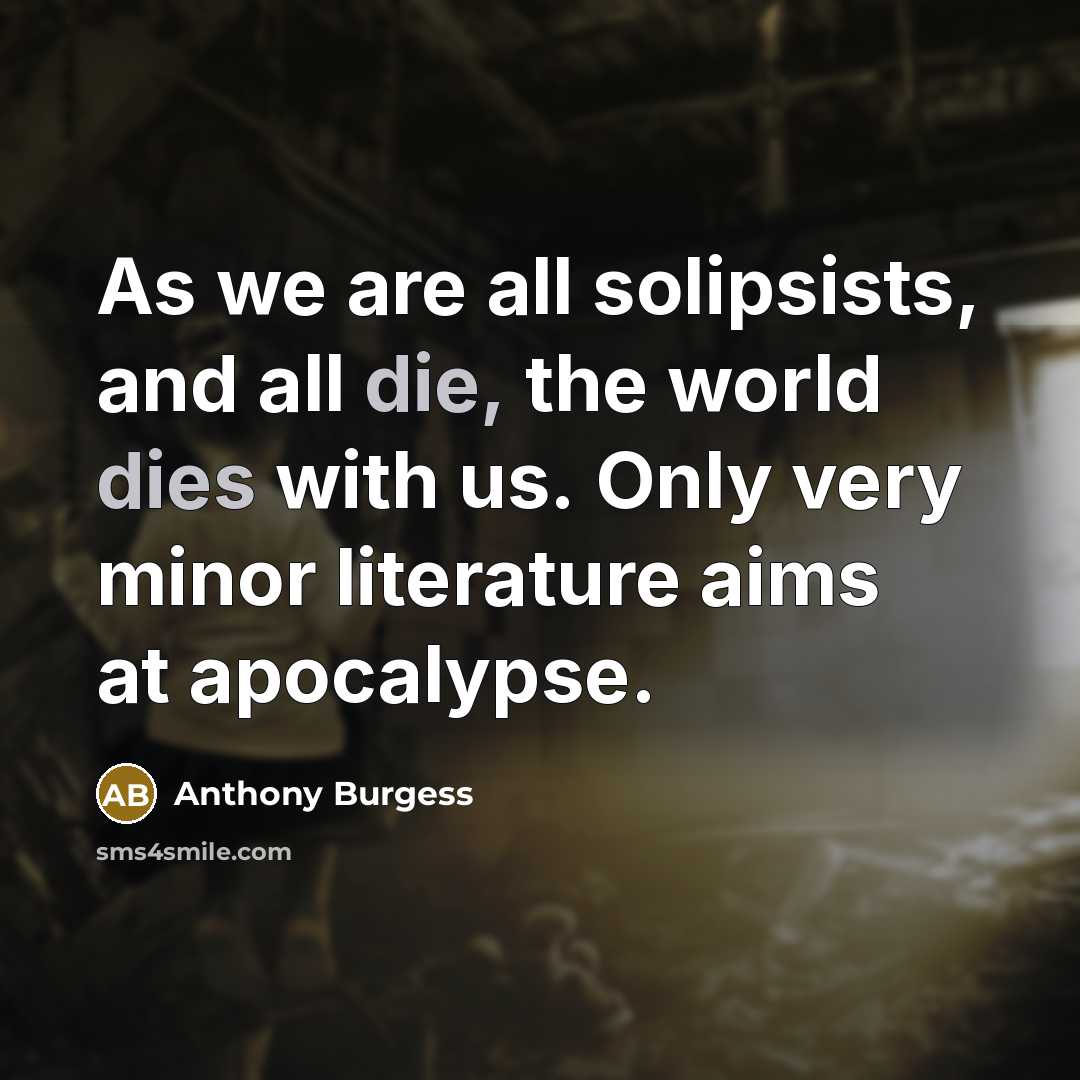 “As we are all solipsists, and all die, the world dies with us. Only very minor literature aims at apocalypse.” quote by Anthony Burgess