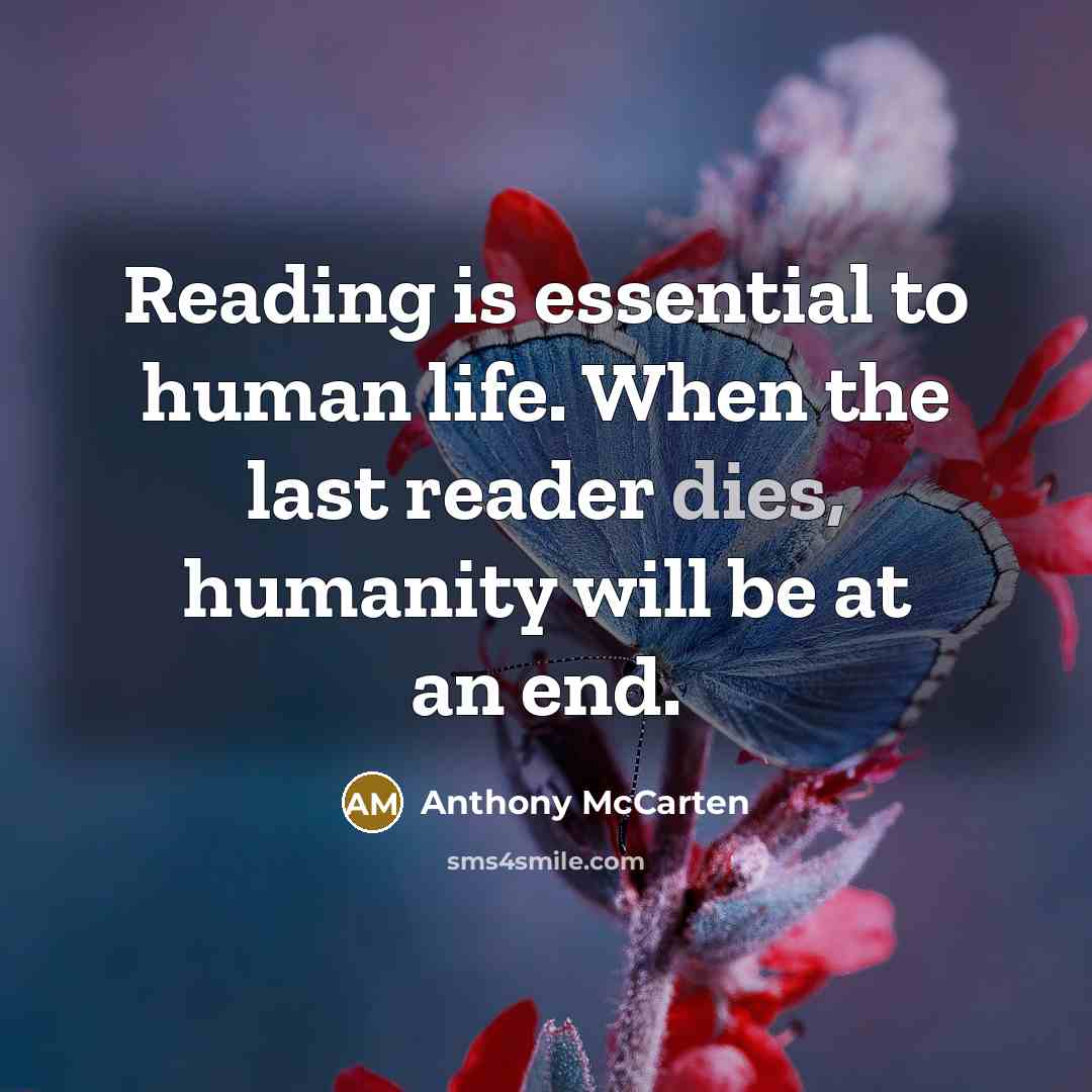 “Reading is essential to human life. When the last reader dies, humanity will be at an end.” quote by Anthony McCarten