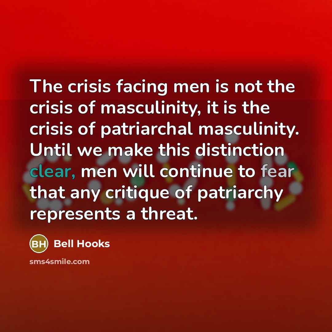 “The crisis facing men is not the crisis of masculinity, it is the crisis of patriarchal masculinity. Until we make this distinction clear, men will continue to fear that any critique of patriarchy represents a threat.” quote by Bell Hooks