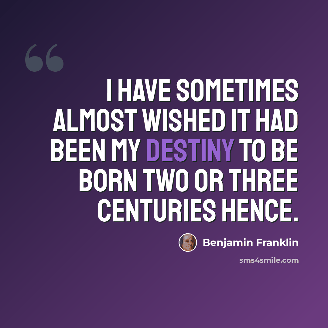 “I have sometimes almost wished it had been my destiny to be born two or three centuries hence.” quote by Benjamin Franklin
