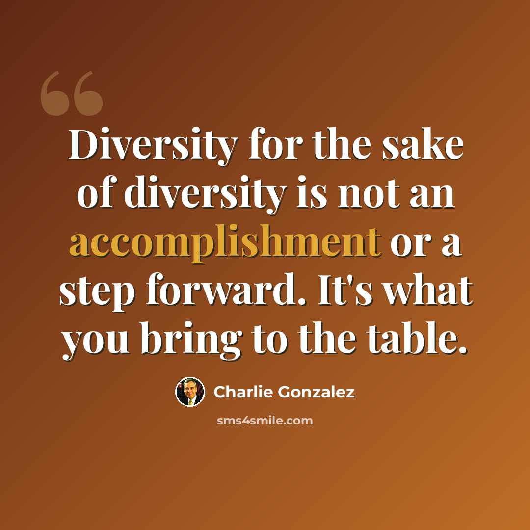 “Diversity for the sake of diversity is not an accomplishment or a step forward. It's what you bring to the table.” quote by Charlie Gonzalez