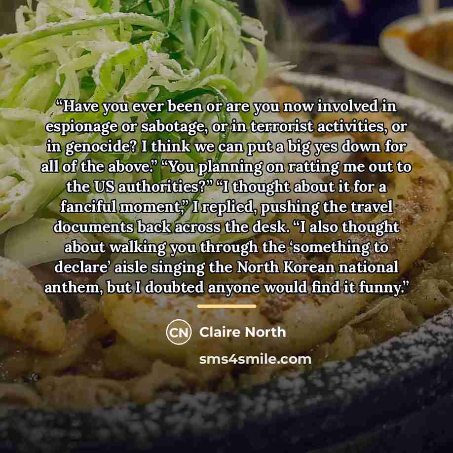 “Have you ever been or are you now involved in espionage or sabotage, or in terrorist activities, or in genocide? I think we can put a big yes down for all of the above.” “You planning on ratting me out to the US authorities?” “I thought about it for a fanciful moment,” I replied, pushing the…” quote by Claire North