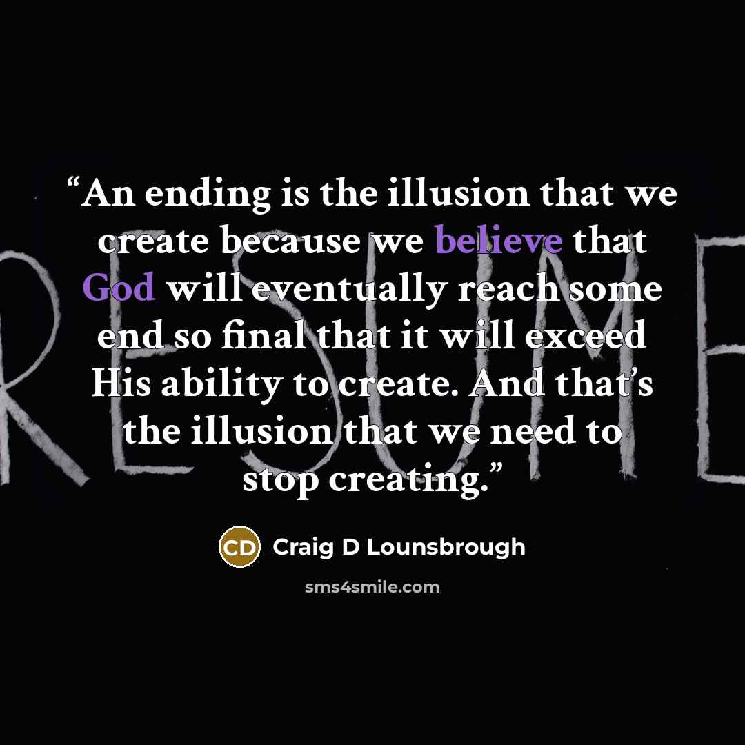 “An ending is the illusion that we create because we believe that God will eventually reach some end so final that it will exceed His ability to create. And that’s the illusion that we need to stop creating.” quote by Craig D Lounsbrough