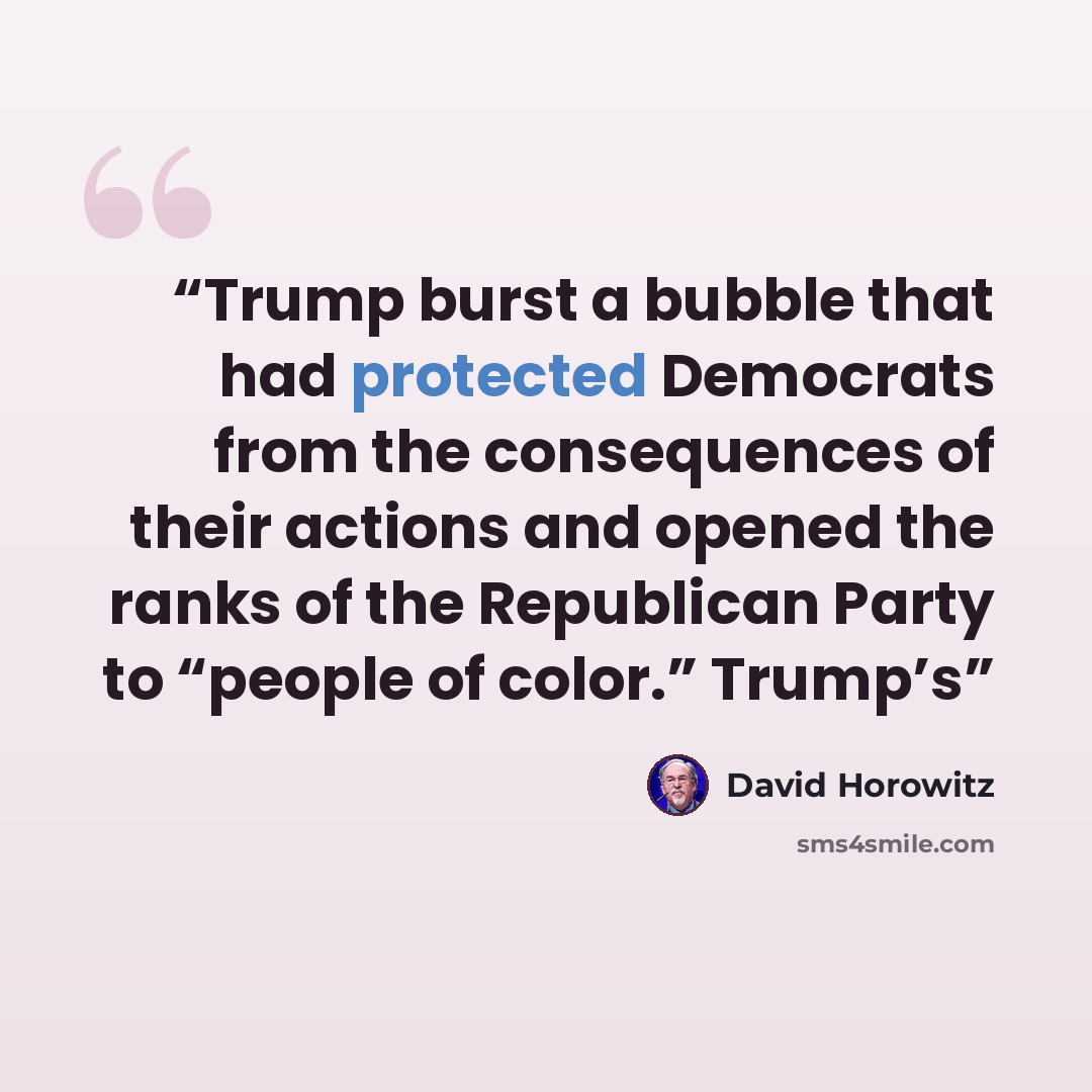 “Trump burst a bubble that had protected Democrats from the consequences of their actions and opened the ranks of the Republican Party to “people of color.” Trump’s” quote by David Horowitz