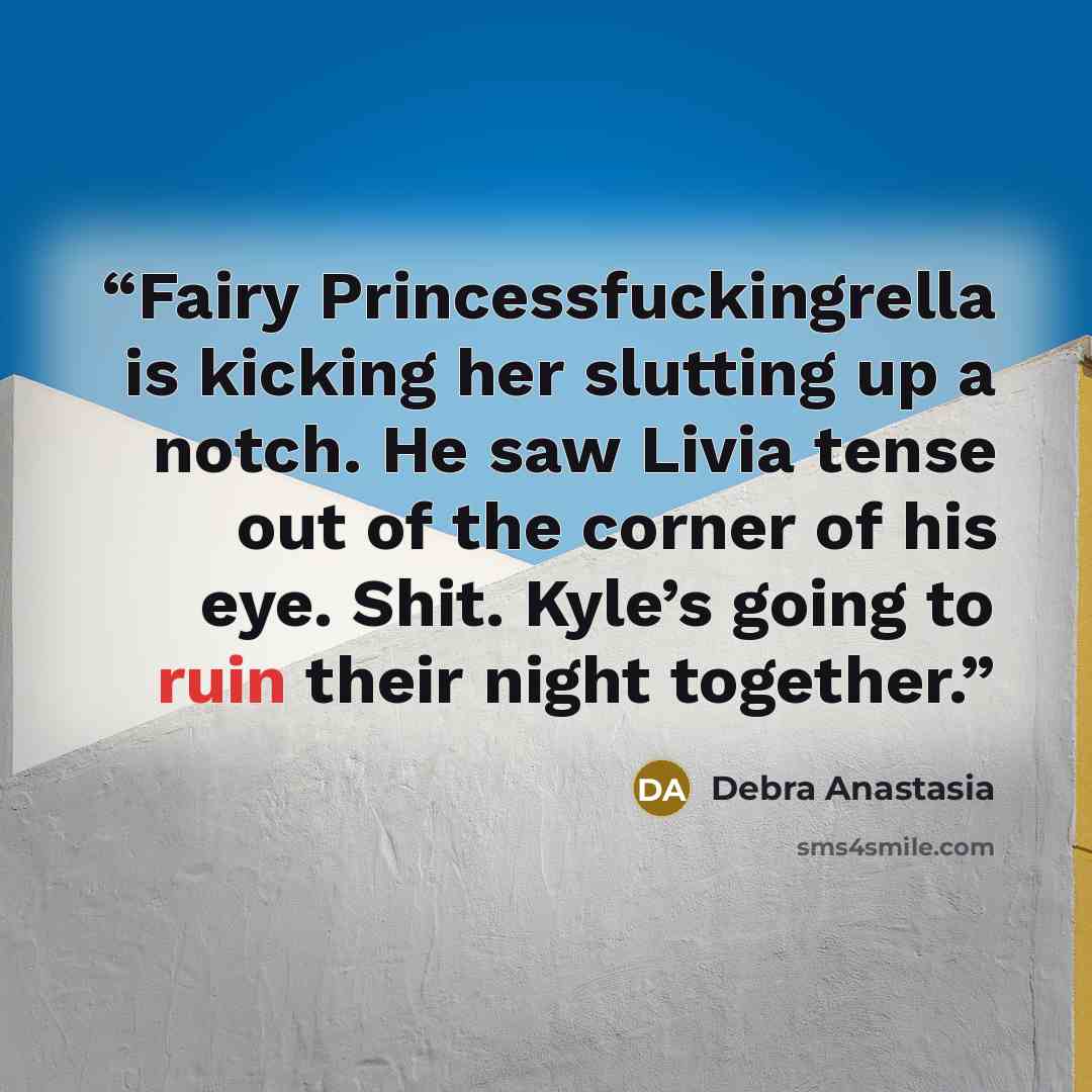 “Fairy Princessfuckingrella is kicking her slutting up a notch. He saw Livia tense out of the corner of his eye. Shit. Kyle’s going to ruin their night together.” quote by Debra Anastasia
