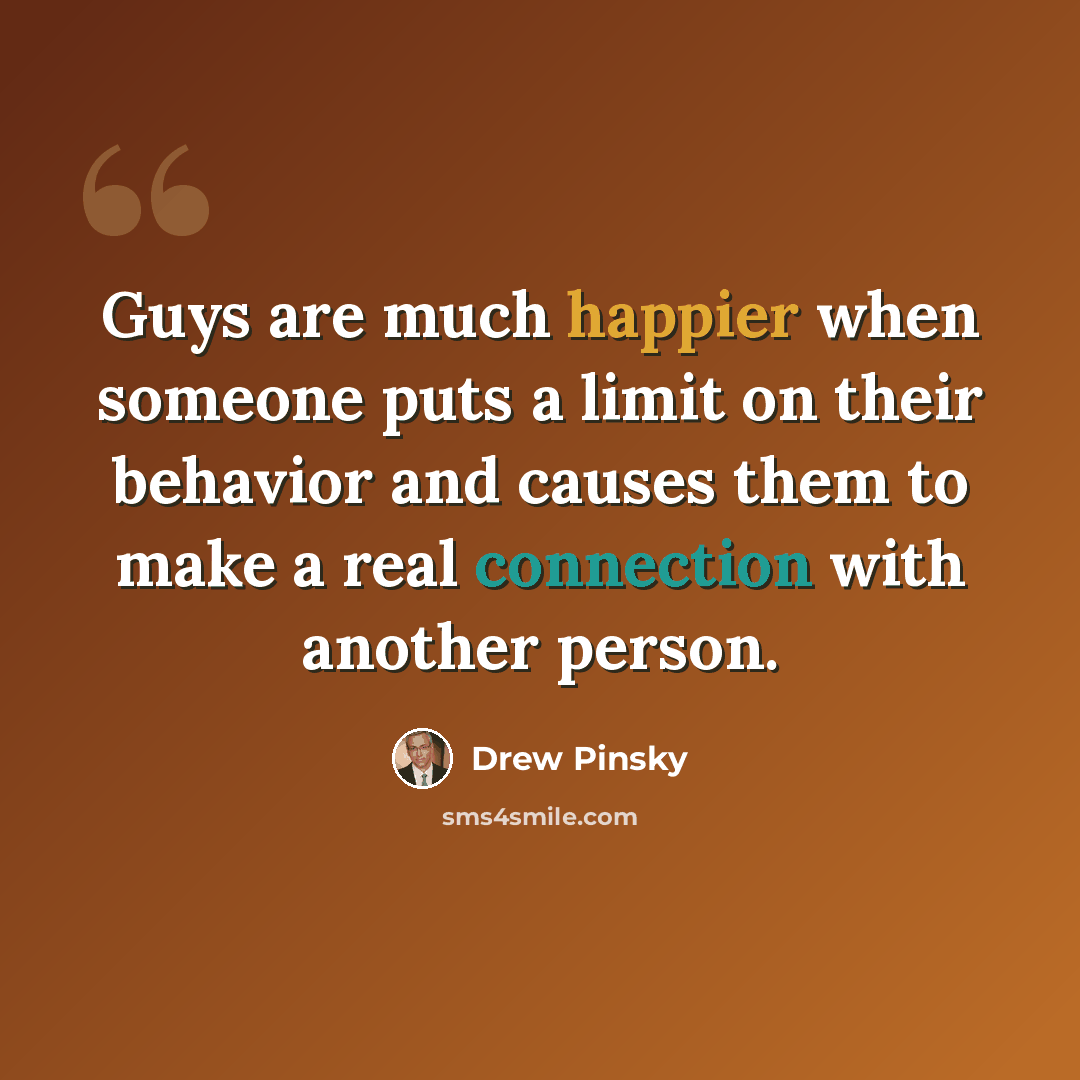 “Guys are much happier when someone puts a limit on their behavior and causes them to make a real connection with another person.” quote by Drew Pinsky