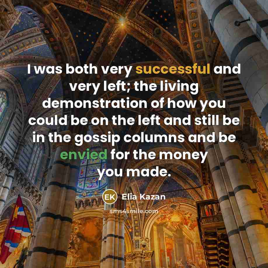 “I was both very successful and very left; the living demonstration of how you could be on the left and still be in the gossip columns and be envied for the money you made.” quote by Elia Kazan