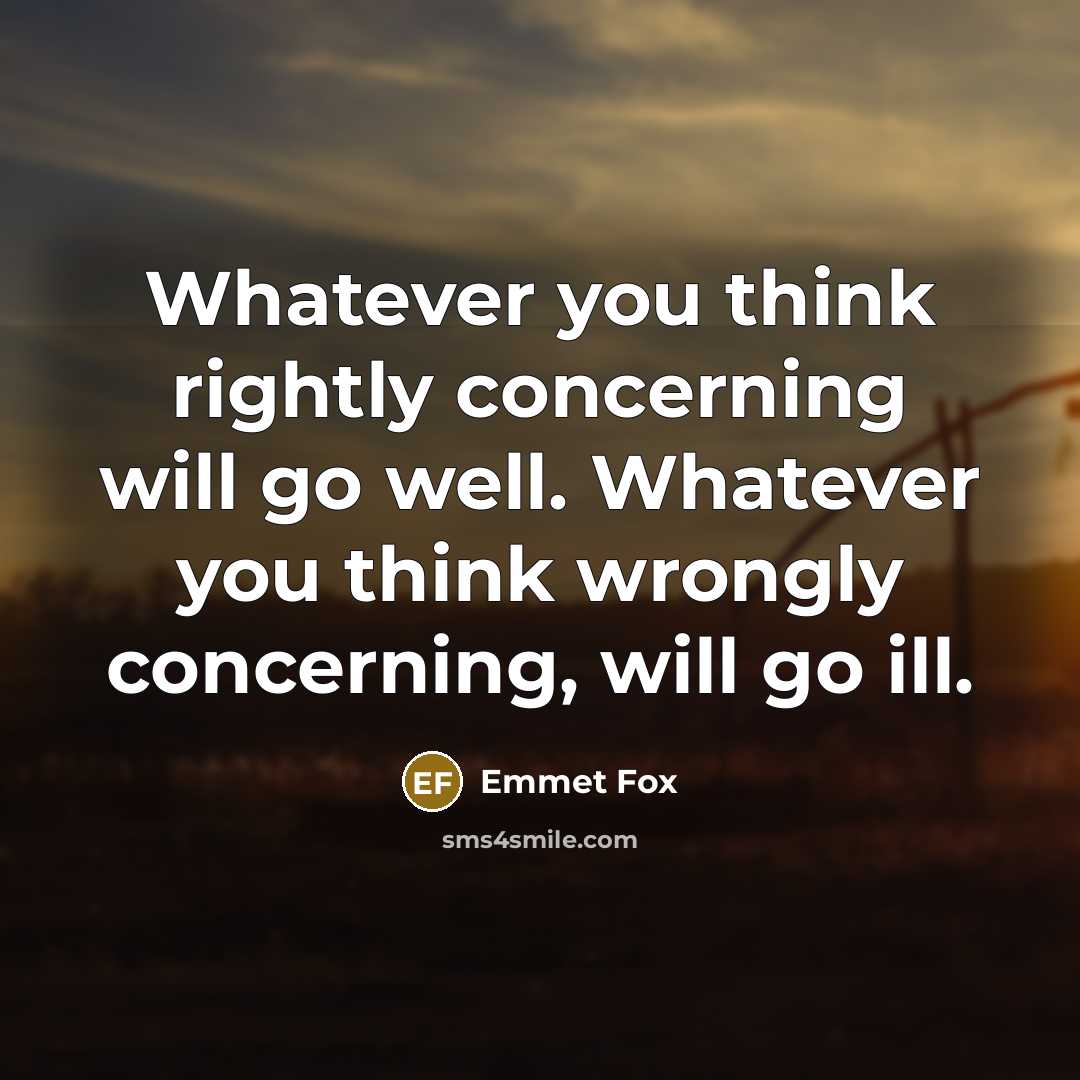 “Whatever you think rightly concerning will go well. Whatever you think wrongly concerning, will go ill.” quote by Emmet Fox