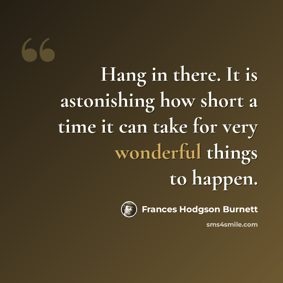 “Hang in there. It is astonishing how short a time it can take for very wonderful things to happen.” quote by Frances Hodgson Burnett