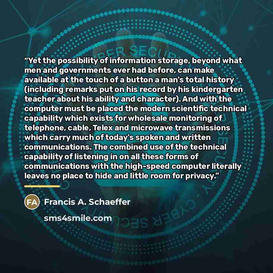 “Yet the possibility of information storage, beyond what men and governments ever had before, can make available at the touch of a button a man's total history (including remarks put on his record by his kindergarten teacher about his ability and character). And with the computer must be placed the…” quote by Francis A. Schaeffer