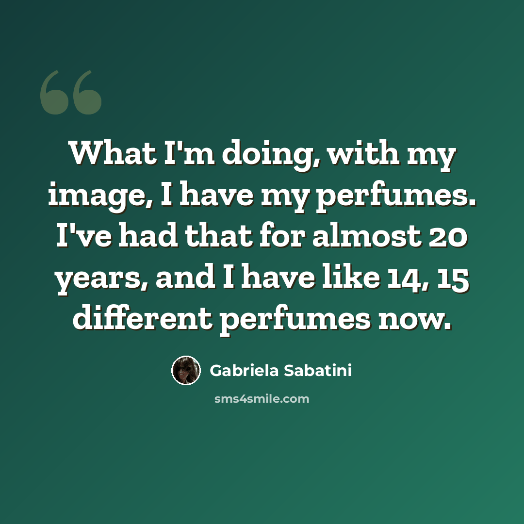 “What I'm doing, with my image, I have my perfumes. I've had that for almost 20 years, and I have like 14, 15 different perfumes now.” quote by Gabriela Sabatini