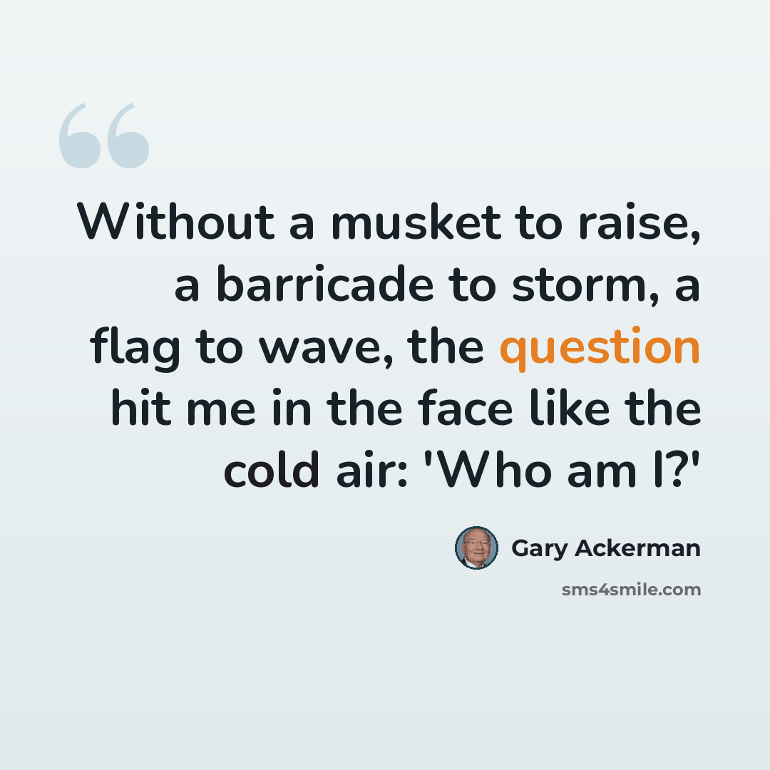 “Without a musket to raise, a barricade to storm, a flag to wave, the question hit me in the face like the cold air: 'Who am I?'” quote by Gary Ackerman