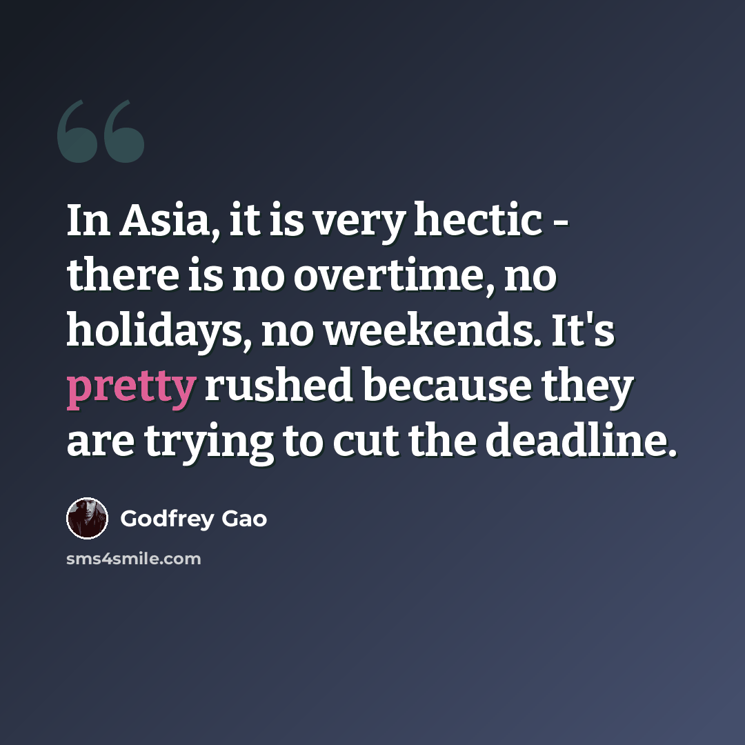 “In Asia, it is very hectic - there is no overtime, no holidays, no weekends. It's pretty rushed because they are trying to cut the deadline.” quote by Godfrey Gao