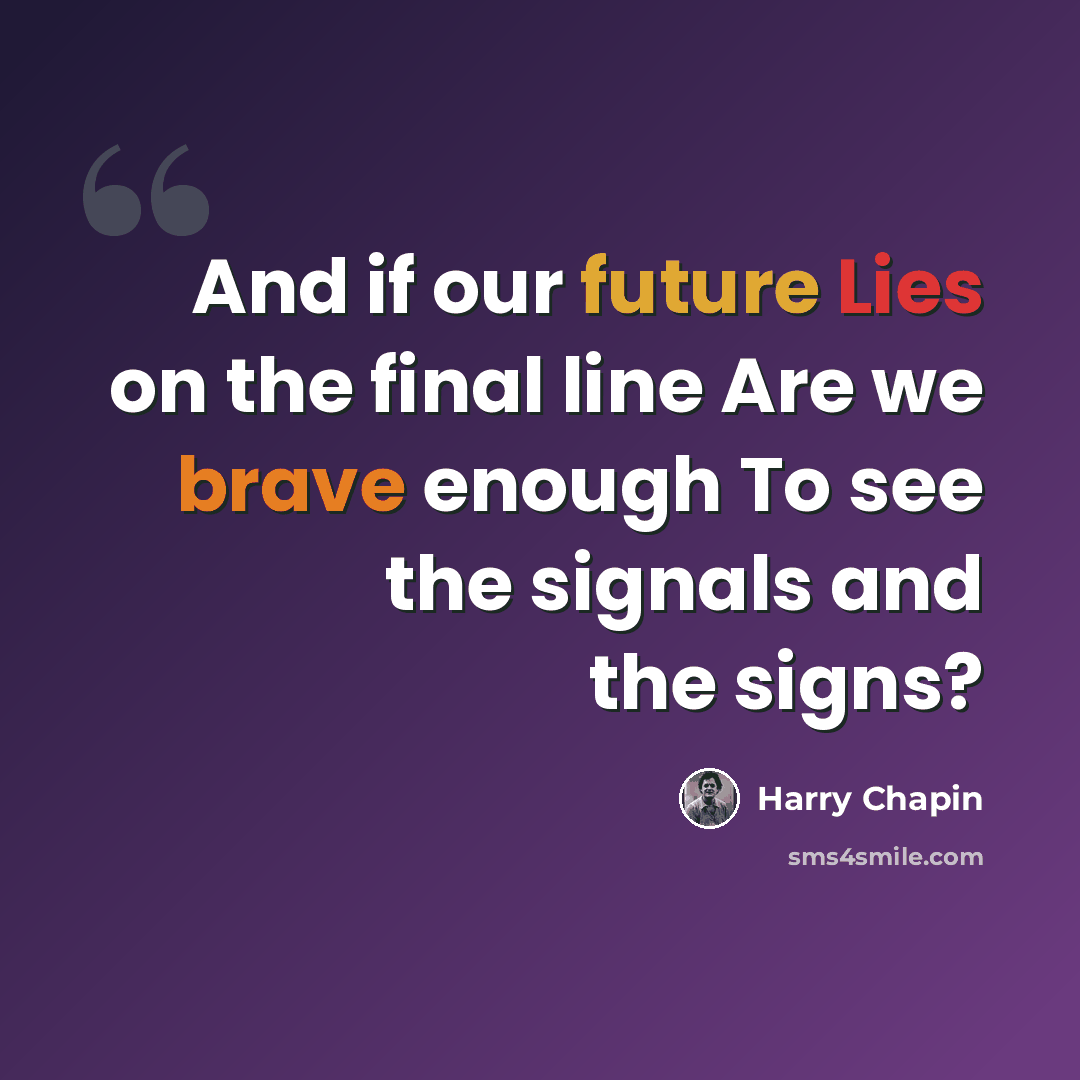 “And if our future Lies on the final line Are we brave enough To see the signals and the signs?” quote by Harry Chapin