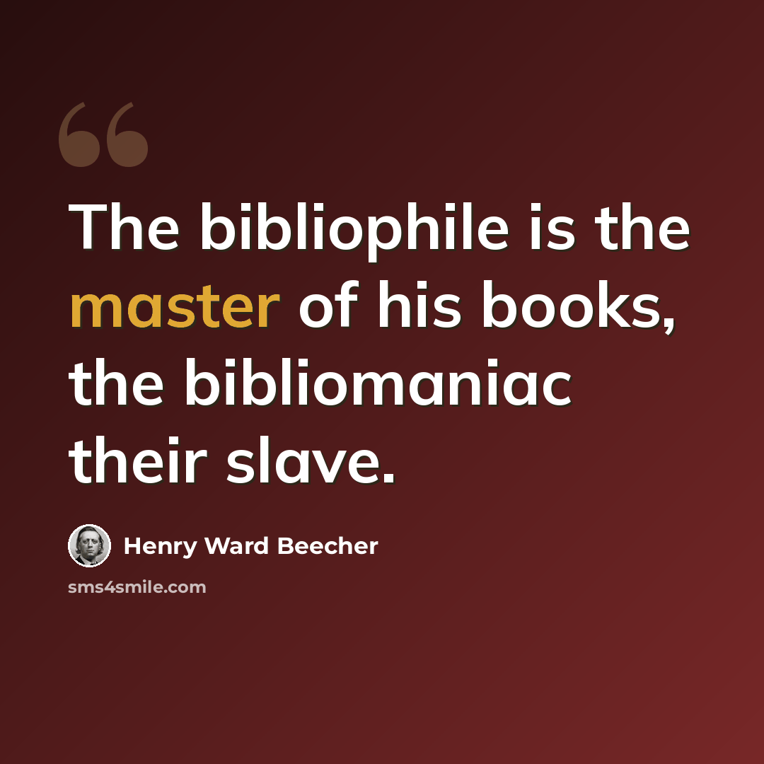 “The bibliophile is the master of his books, the bibliomaniac their slave.” quote by Henry Ward Beecher