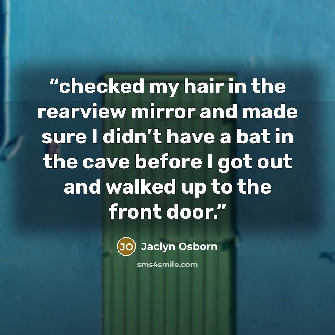 “checked my hair in the rearview mirror and made sure I didn’t have a bat in the cave before I got out and walked up to the front door.” quote by Jaclyn Osborn