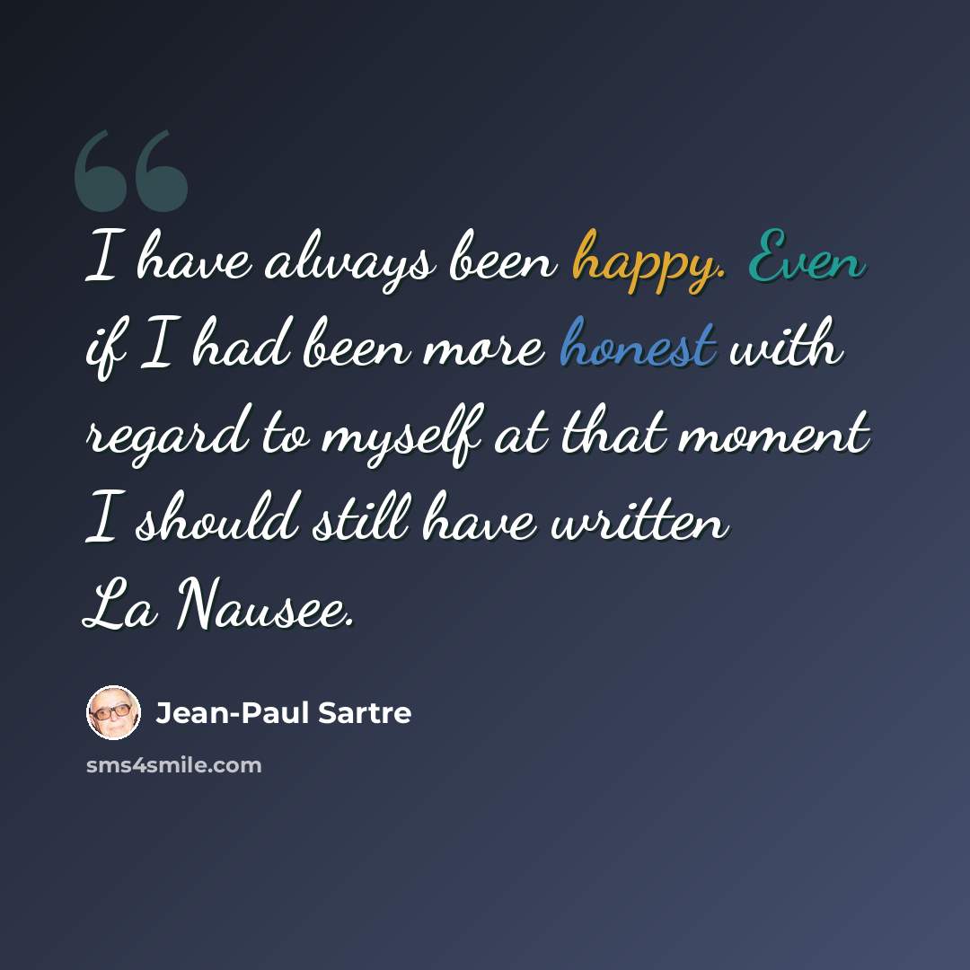 “I have always been happy. Even if I had been more honest with regard to myself at that moment I should still have written La Nausee.” quote by Jean-Paul Sartre