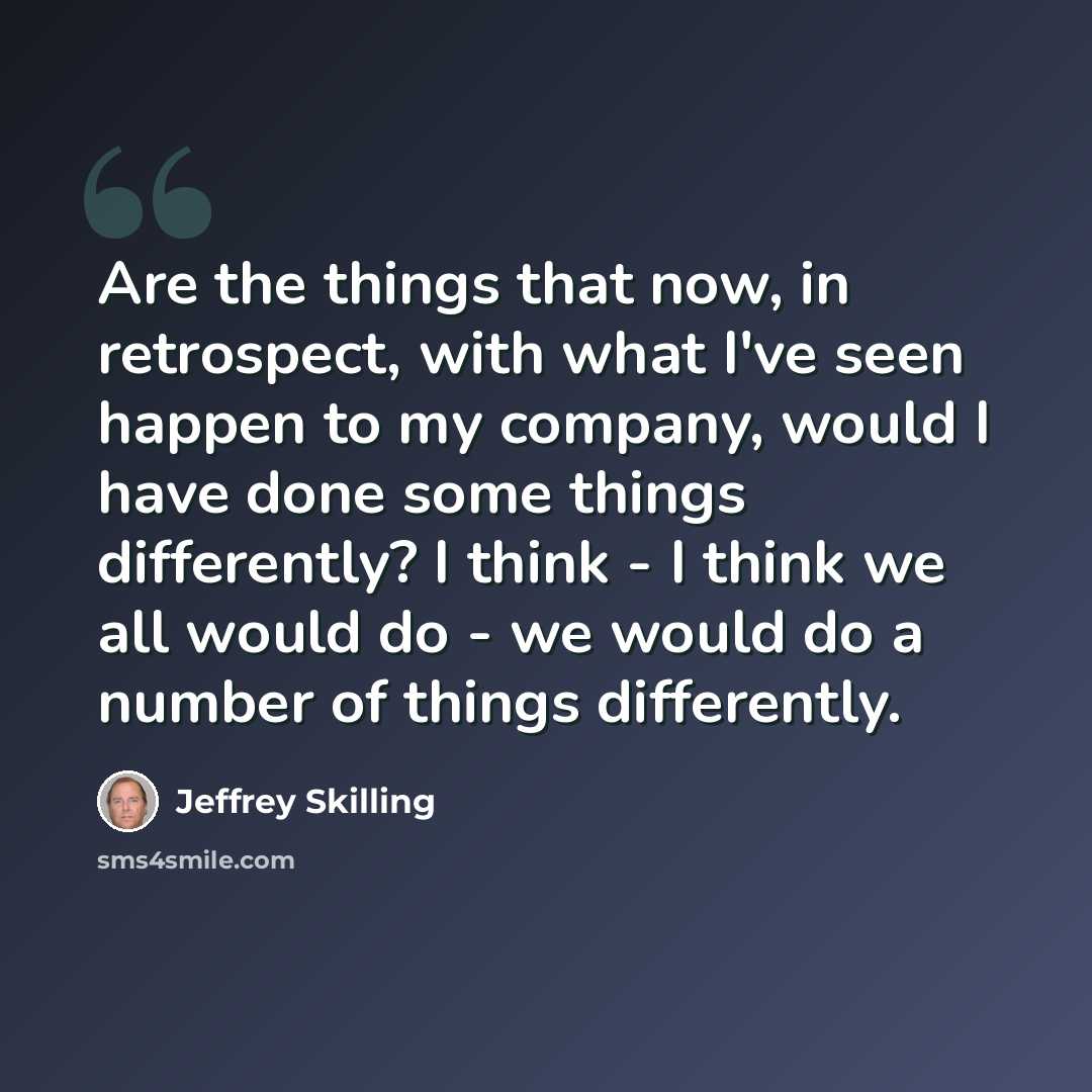 “Are the things that now, in retrospect, with what I've seen happen to my company, would I have done some things differently? I think - I think we all would do - we would do a number of things differently.” quote by Jeffrey Skilling
