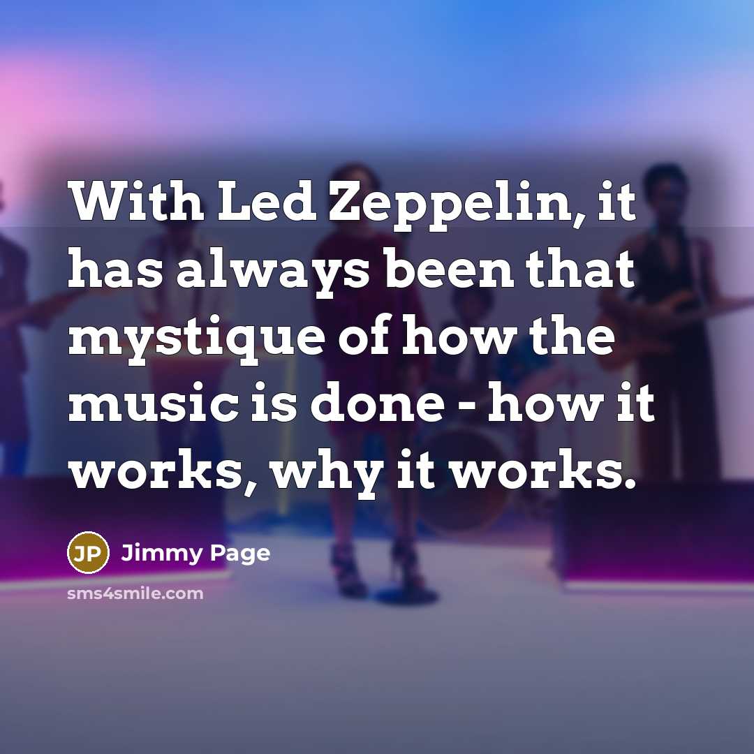 “With Led Zeppelin, it has always been that mystique of how the music is done - how it works, why it works.” quote by Jimmy Page