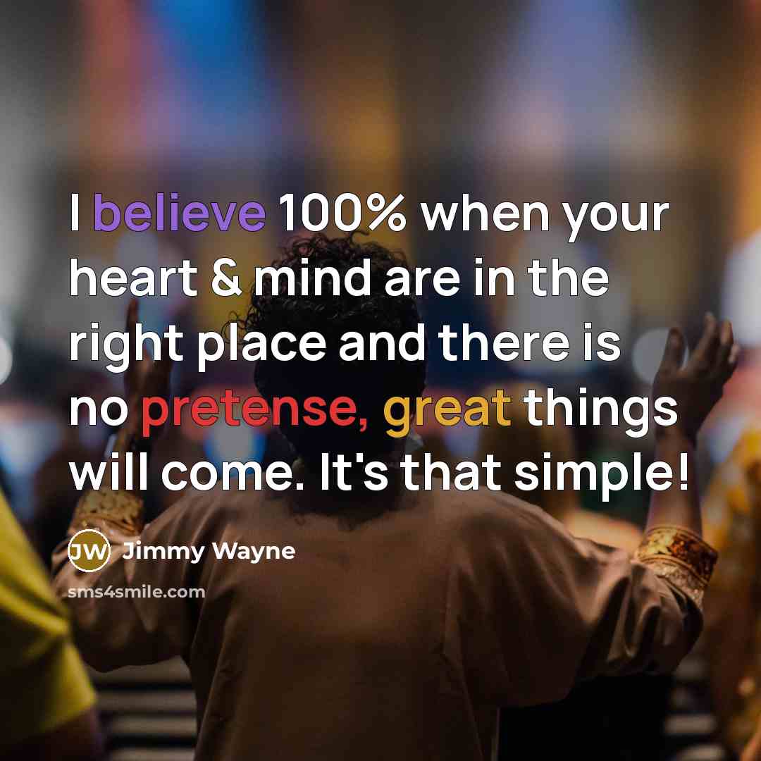 “I believe 100% when your heart & mind are in the right place and there is no pretense, great things will come. It's that simple!” quote by Jimmy Wayne