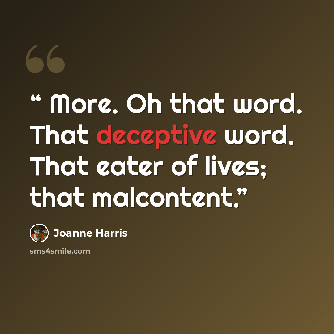 “More. Oh that word. That deceptive word. That eater of lives; that malcontent.” quote by Joanne Harris