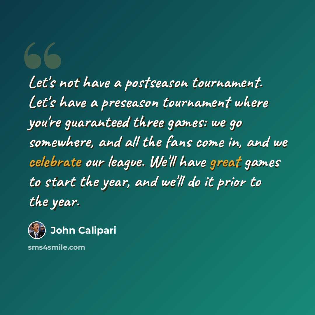 “Let's not have a postseason tournament. Let's have a preseason tournament where you're guaranteed three games: we go somewhere, and all the fans come in, and we celebrate our league. We'll have great games to start the year, and we'll do it prior to the year.” quote by John Calipari