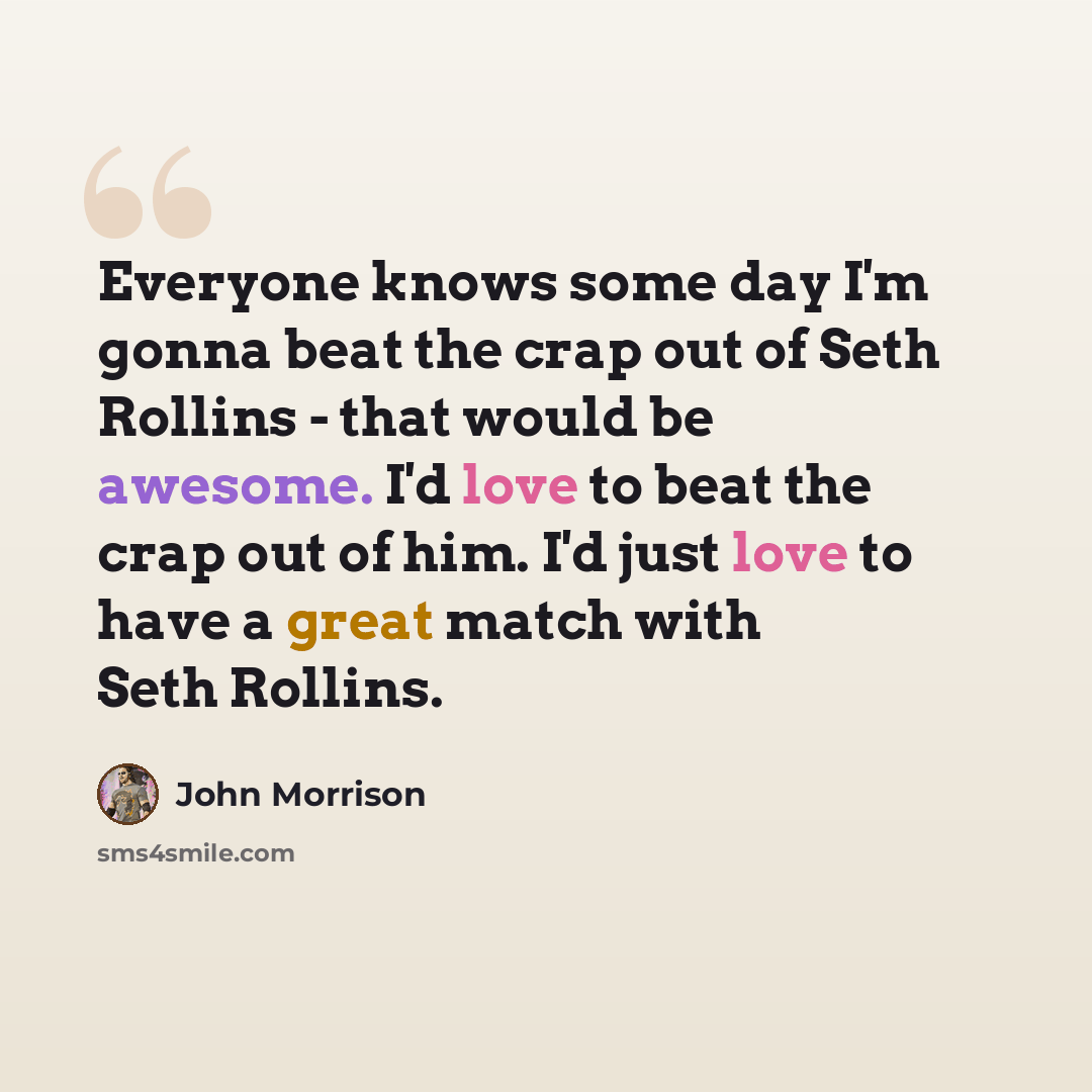 “Everyone knows some day I'm gonna beat the crap out of Seth Rollins - that would be awesome. I'd love to beat the crap out of him. I'd just love to have a great match with Seth Rollins.” quote by John Morrison