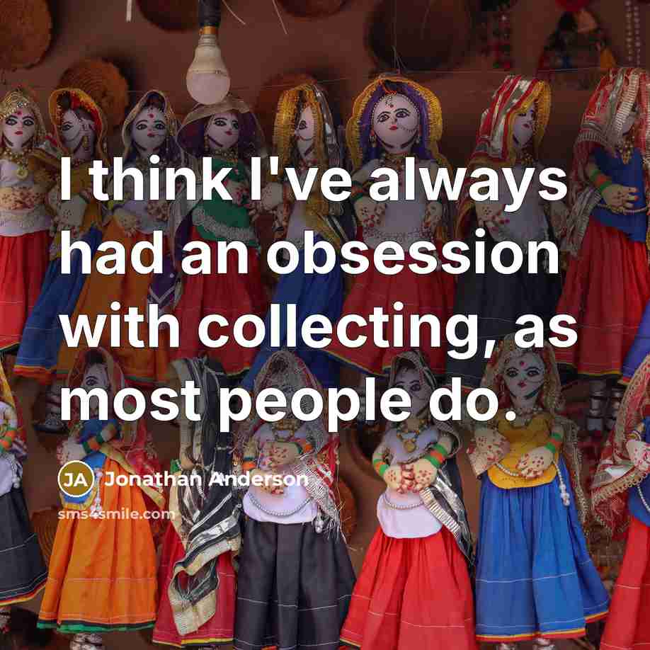 “I think I've always had an obsession with collecting, as most people do.” quote by Jonathan Anderson