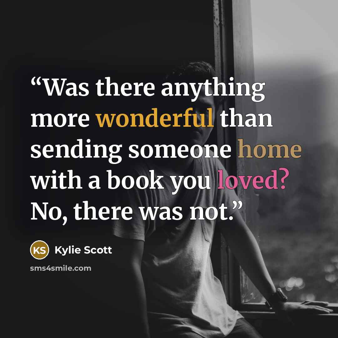 “Was there anything more wonderful than sending someone home with a book you loved? No, there was not.” quote by Kylie Scott