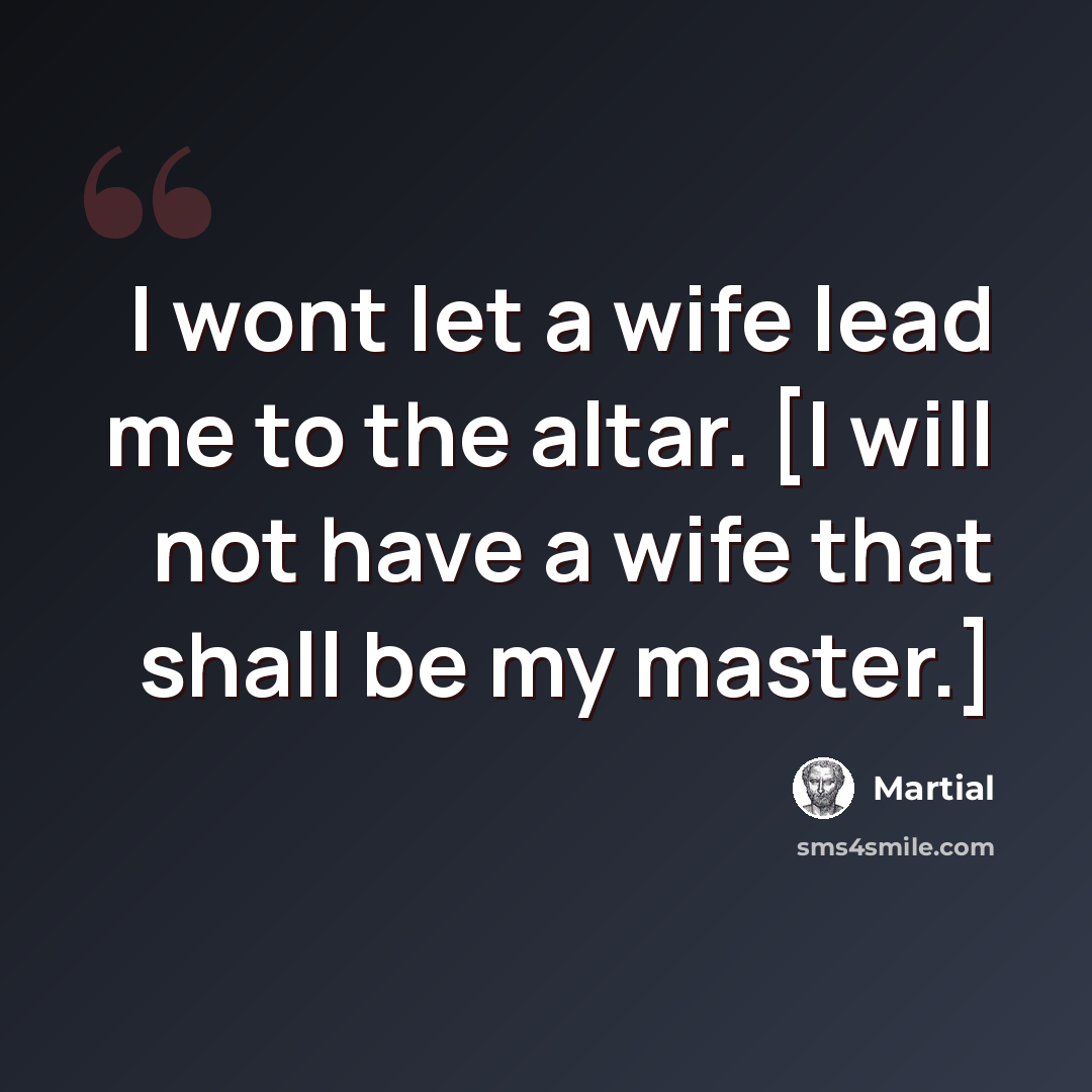 “I wont let a wife lead me to the altar. [I will not have a wife that shall be my master.]” quote by Martial