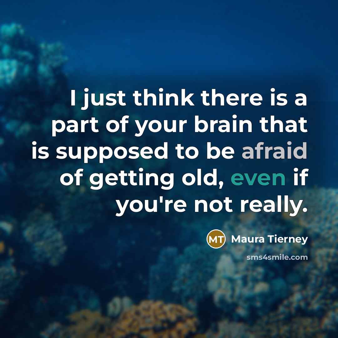 “I just think there is a part of your brain that is supposed to be afraid of getting old, even if you're not really.” quote by Maura Tierney