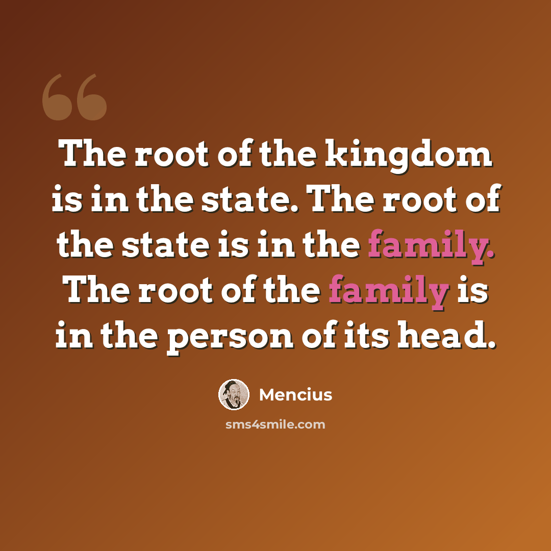 “The root of the kingdom is in the state. The root of the state is in the family. The root of the family is in the person of its head.” quote by Mencius