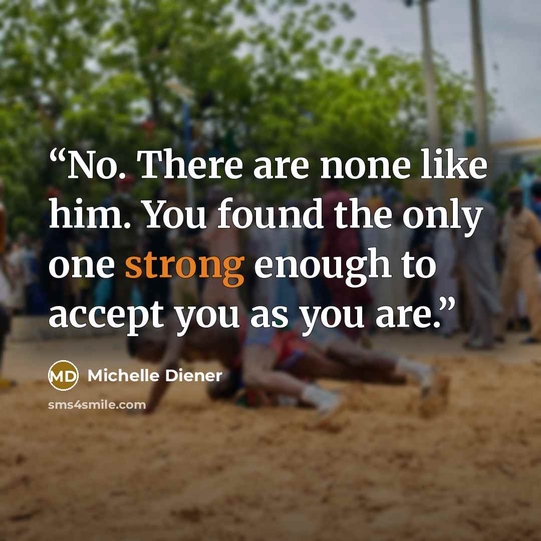 “No. There are none like him. You found the only one strong enough to accept you as you are.” quote by Michelle Diener
