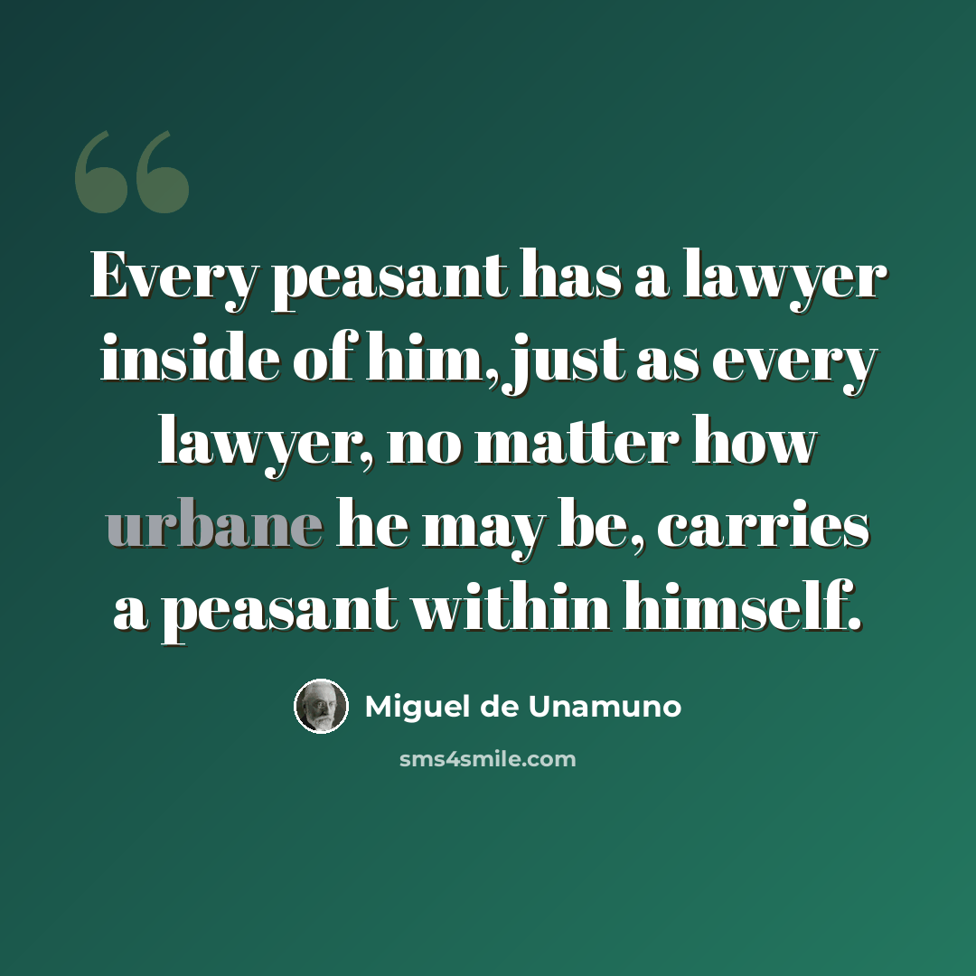 “Every peasant has a lawyer inside of him, just as every lawyer, no matter how urbane he may be, carries a peasant within himself.” quote by Miguel de Unamuno