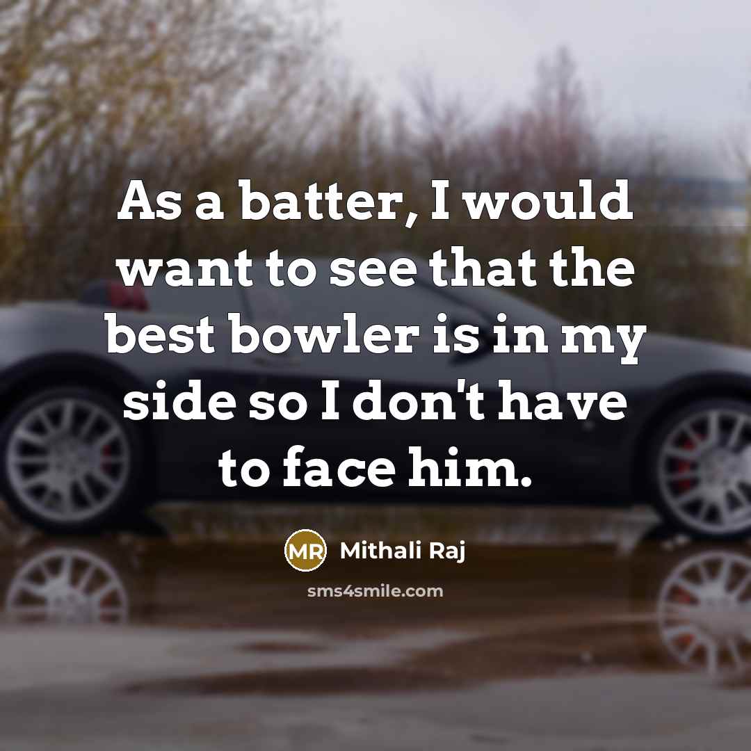 “As a batter, I would want to see that the best bowler is in my side so I don't have to face him.” quote by Mithali Raj