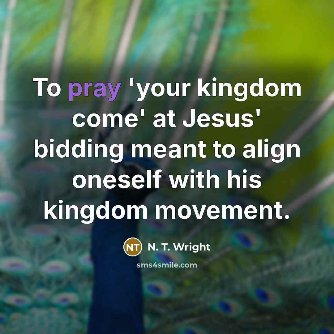 “To pray 'your kingdom come' at Jesus' bidding meant to align oneself with his kingdom movement.” quote by N. T. Wright