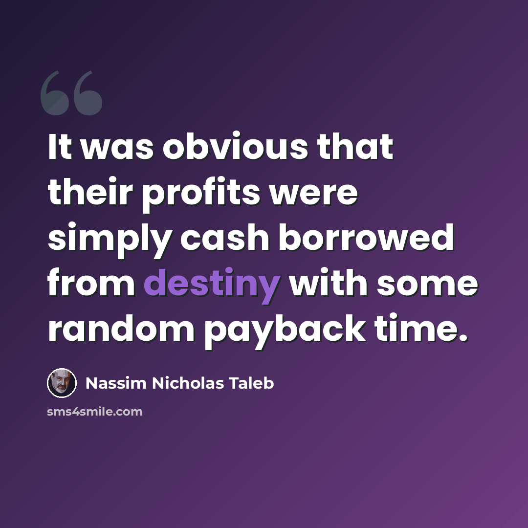 “It was obvious that their profits were simply cash borrowed from destiny with some random payback time.” quote by Nassim Nicholas Taleb
