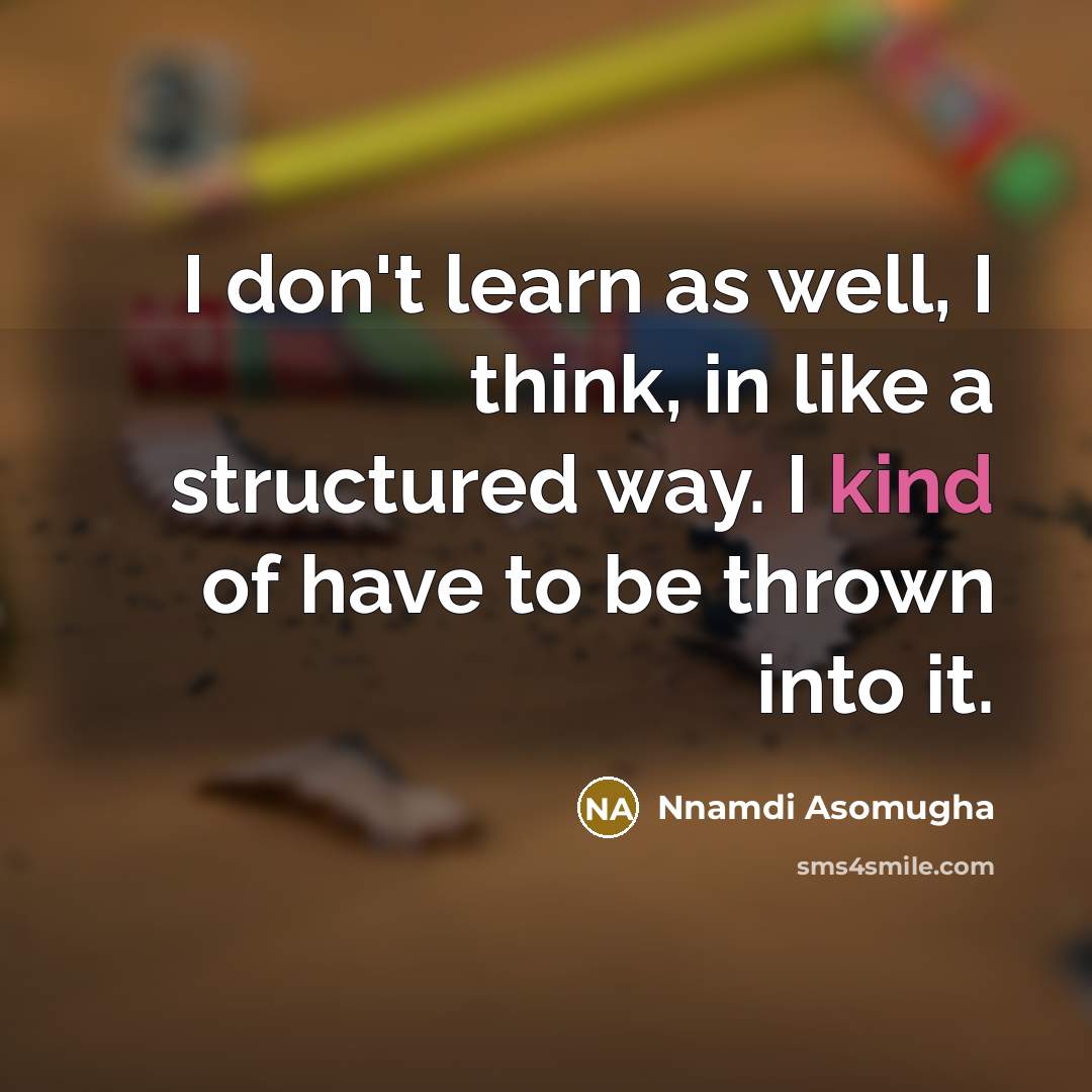 “I don't learn as well, I think, in like a structured way. I kind of have to be thrown into it.” quote by Nnamdi Asomugha