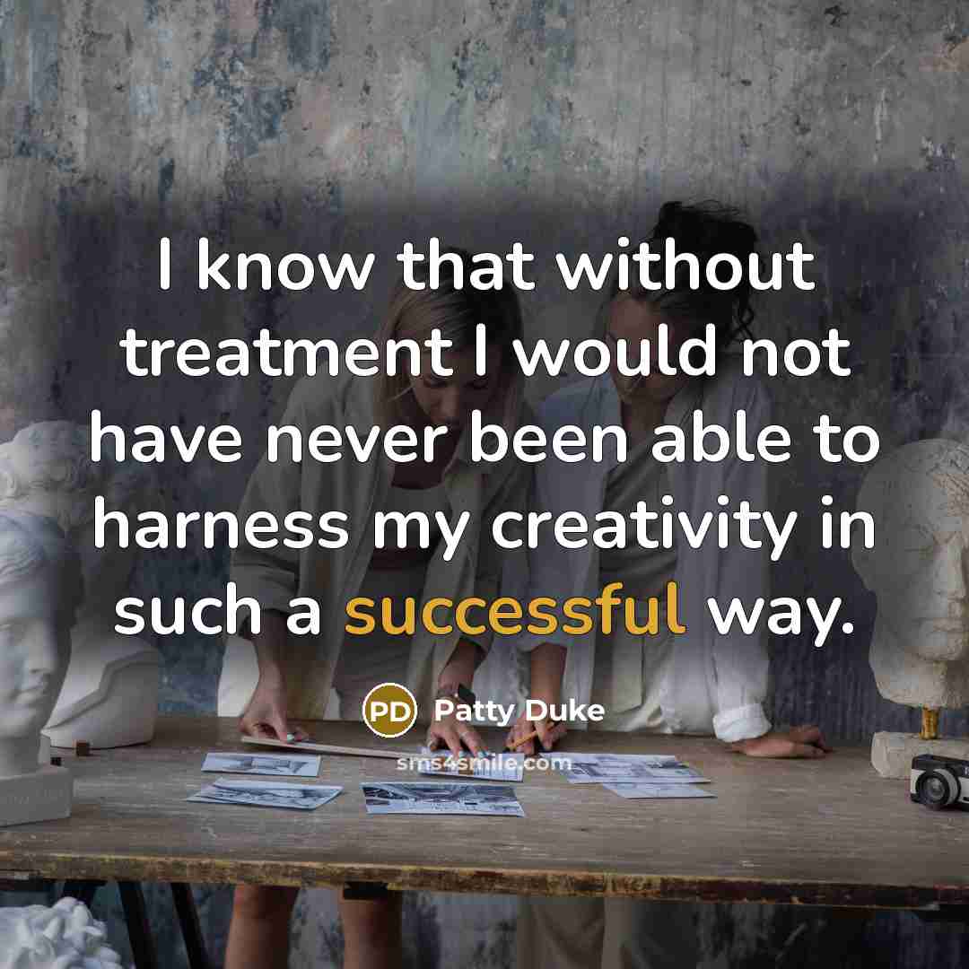 “I know that without treatment I would not have never been able to harness my creativity in such a successful way.” quote by Patty Duke