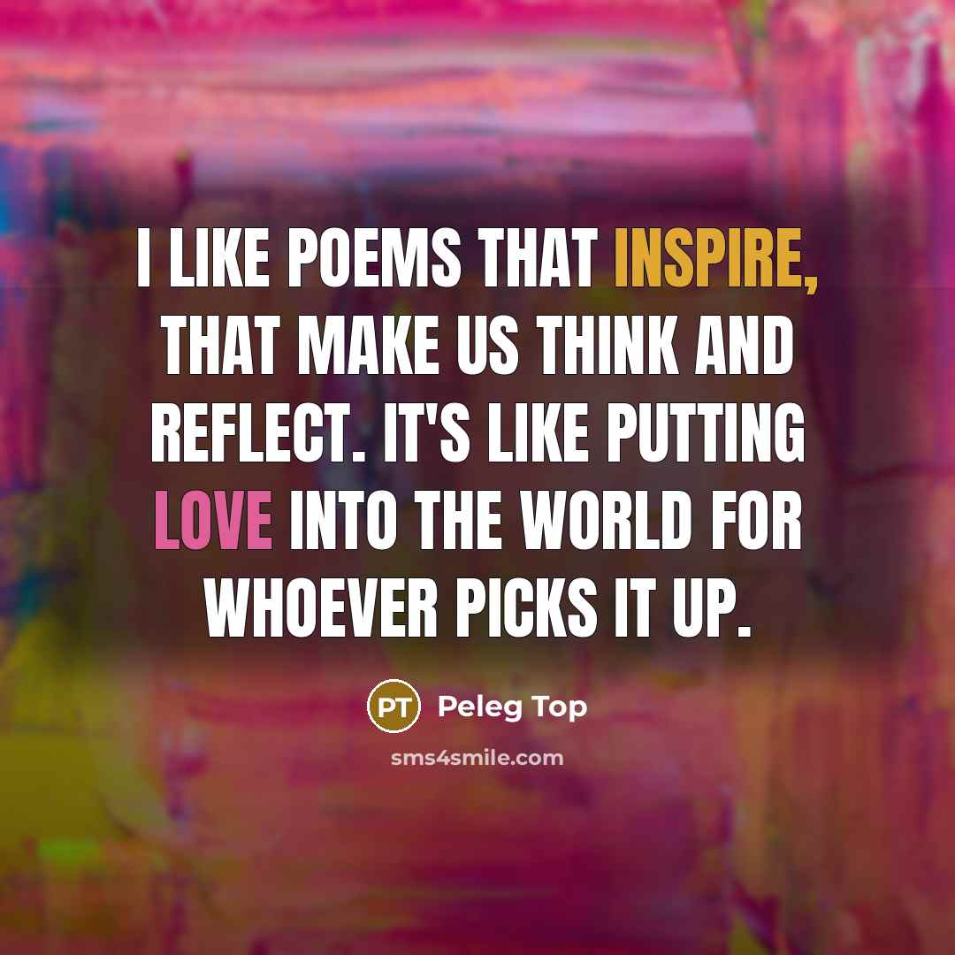 “I like poems that inspire, that make us think and reflect. It's like putting love into the world for whoever picks it up.” quote by Peleg Top